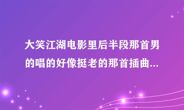 大笑江湖电影里后半段那首男的唱的好像挺老的那首插曲叫什么啊？