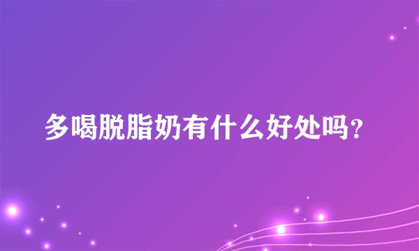 多喝脱脂奶有什么好处吗？