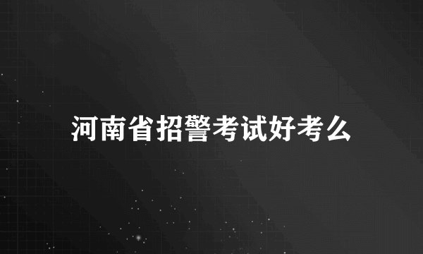 河南省招警考试好考么