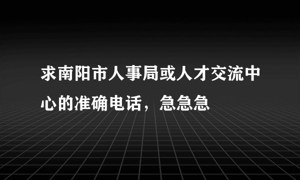 求南阳市人事局或人才交流中心的准确电话,急急急