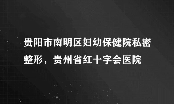 贵阳市南明区妇幼保健院私密整形，贵州省红十字会医院