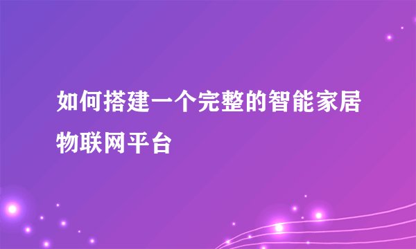如何搭建一个完整的智能家居物联网平台