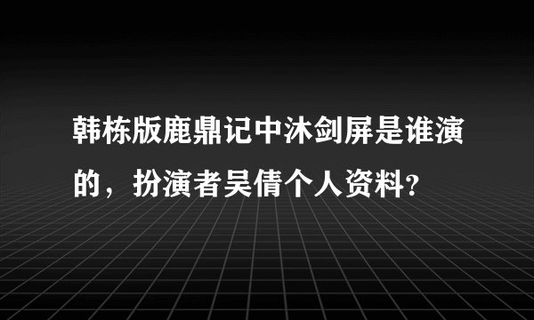 韩栋版鹿鼎记中沐剑屏是谁演的，扮演者吴倩个人资料？