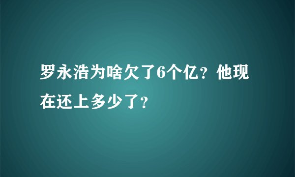 罗永浩为啥欠了6个亿？他现在还上多少了？