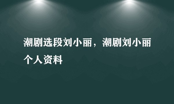 潮剧选段刘小丽，潮剧刘小丽个人资料