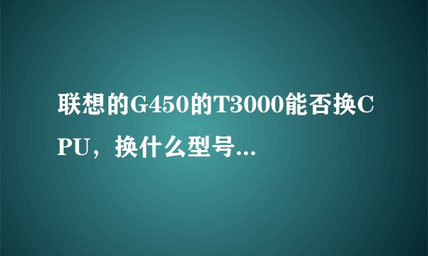 联想的G450的T3000能否换CPU,换什么型号的CPU?