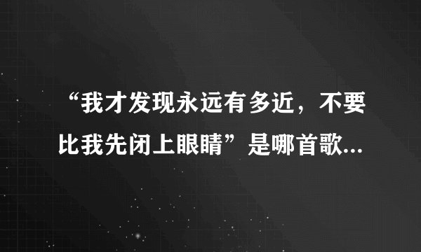 “我才发现永远有多近，不要比我先闭上眼睛”是哪首歌里的歌词，好像是王力宏的