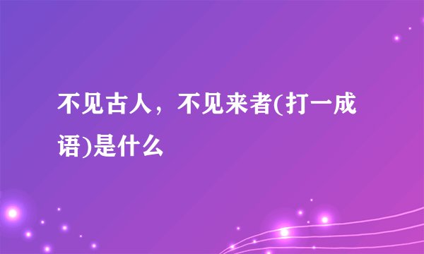 不见古人，不见来者(打一成语)是什么