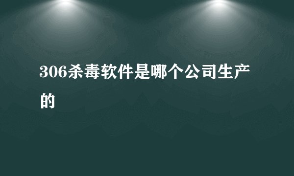 306杀毒软件是哪个公司生产的