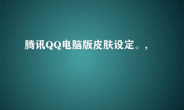 腾讯QQ电脑版皮肤设定。,