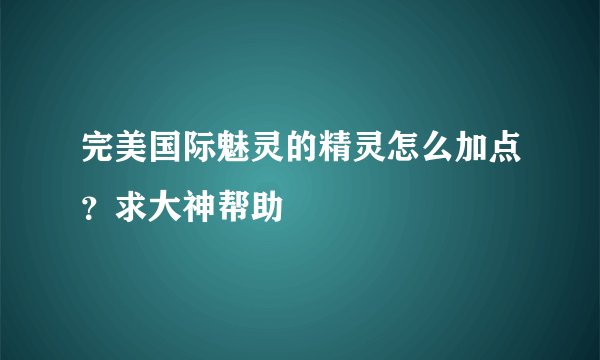 完美国际魅灵的精灵怎么加点？求大神帮助