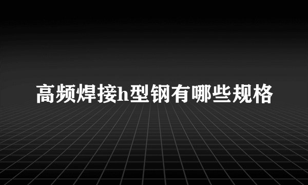 高频焊接h型钢有哪些规格