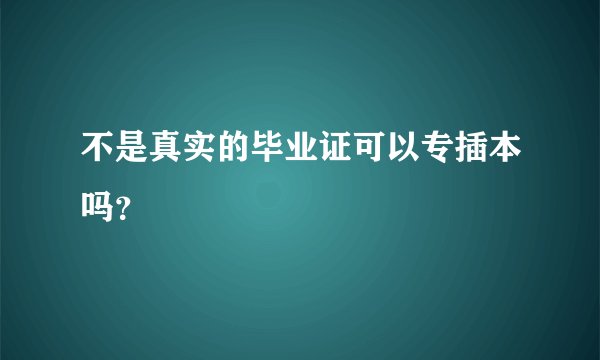 不是真实的毕业证可以专插本吗？
