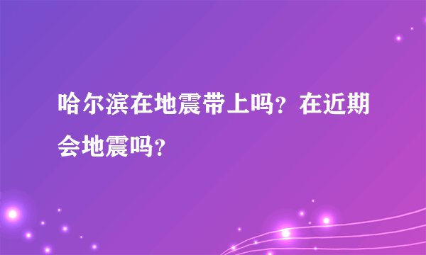 哈尔滨在地震带上吗?在近期会地震吗?