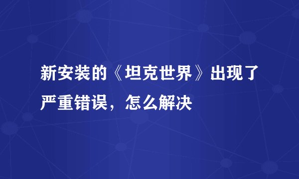 新安装的《坦克世界》出现了严重错误，怎么解决