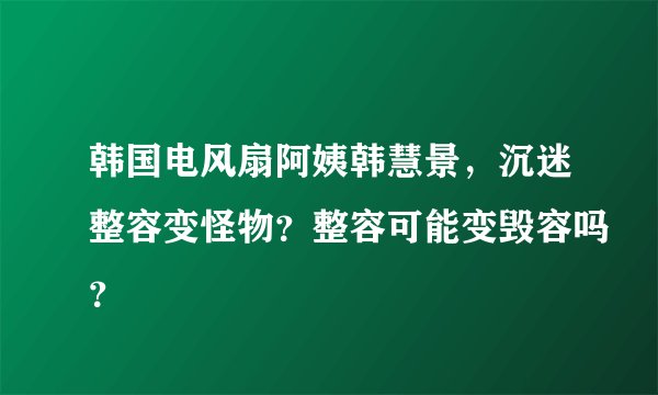 韩国电风扇阿姨韩慧景，沉迷整容变怪物？整容可能变毁容吗？