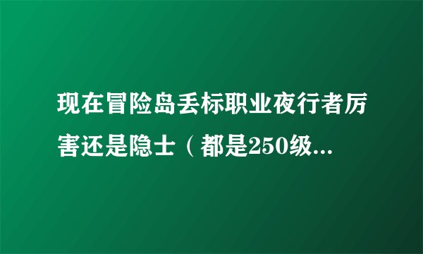 现在冒险岛丢标职业夜行者厉害还是隐士（都是250级了）哪个容易玩，好玩一些。我现在大号恶魔复仇者1