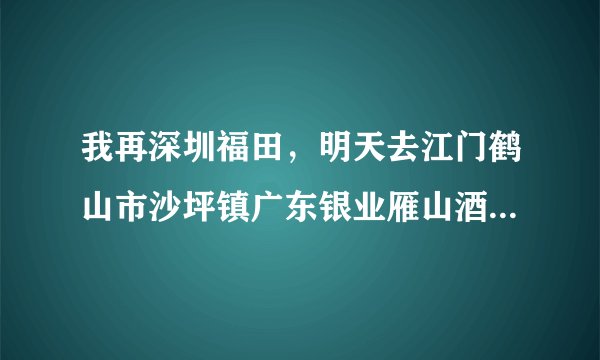 我再深圳福田，明天去江门鹤山市沙坪镇广东银业雁山酒店怎么去，要多久，谢谢
