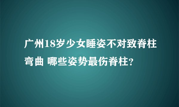 广州18岁少女睡姿不对致脊柱弯曲 哪些姿势最伤脊柱？
