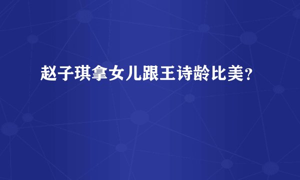 赵子琪拿女儿跟王诗龄比美?