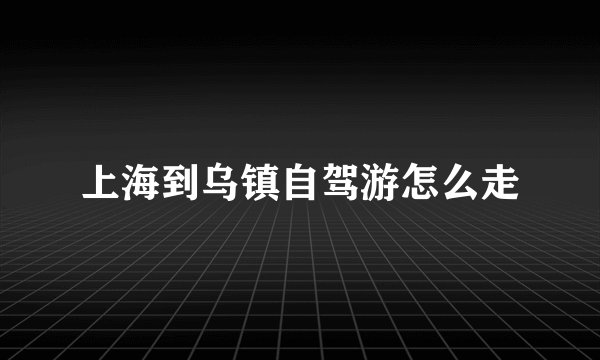 上海到乌镇自驾游怎么走