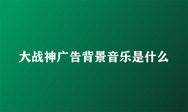 大战神广告背景音乐是什么