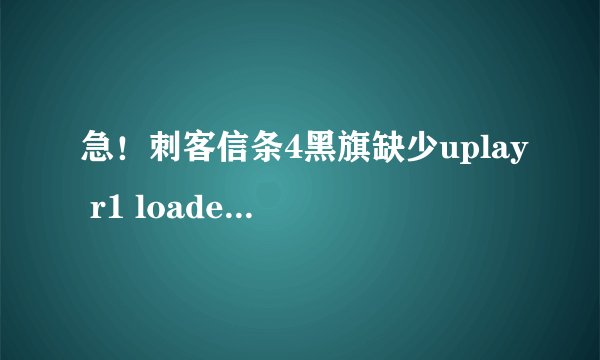 急！刺客信条4黑旗缺少uplay r1 loader.dll怎么解决求大佬帮帮忙发图更好