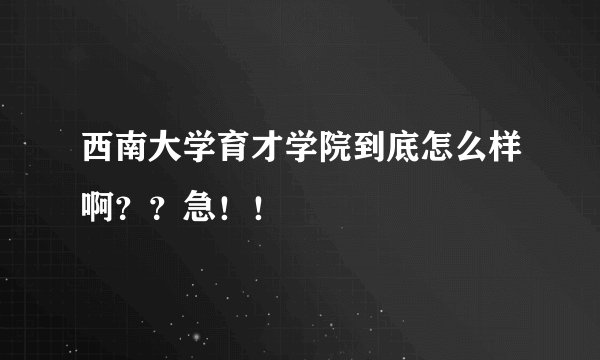 西南大学育才学院到底怎么样啊??急!!