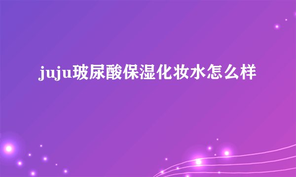 juju玻尿酸保湿化妆水怎么样