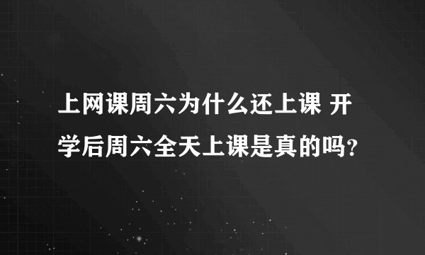 上网课周六为什么还上课 开学后周六全天上课是真的吗？
