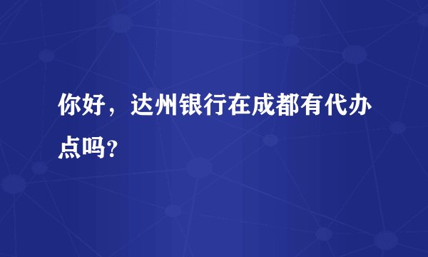 你好，达州银行在成都有代办点吗？
