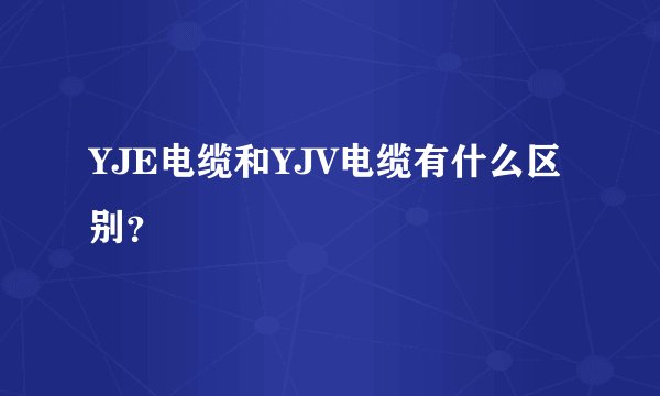 YJE电缆和YJV电缆有什么区别？