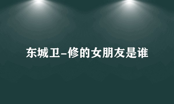 东城卫-修的女朋友是谁