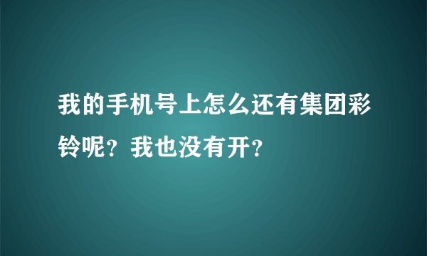 我的手机号上怎么还有集团彩铃呢？我也没有开？