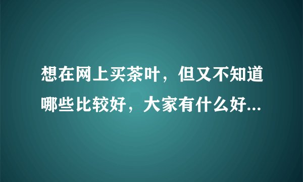 想在网上买茶叶，但又不知道哪些比较好，大家有什么好推荐吗？