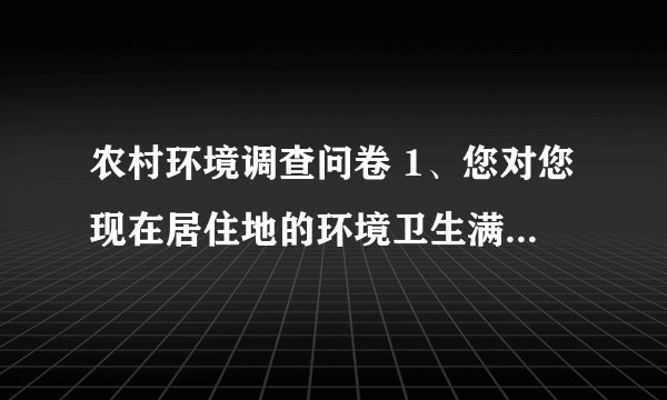 农村环境调查问卷 1、您对您现在居住地的环境卫生满意吗?( ) A.满意 B.基本满