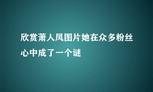 欣赏萧人凤图片她在众多粉丝心中成了一个谜