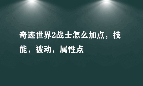 奇迹世界2战士怎么加点，技能，被动，属性点