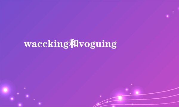 waccking和voguing