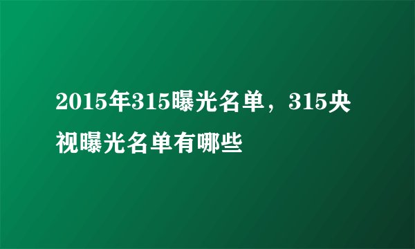 2015年315曝光名单，315央视曝光名单有哪些