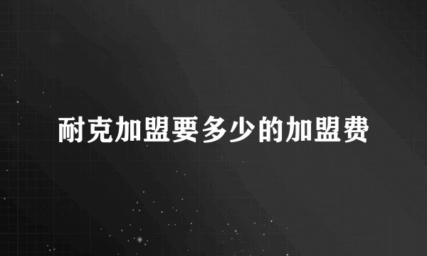 耐克加盟要多少的加盟费