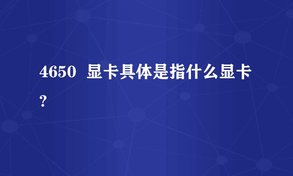 4650 显卡具体是指什么显卡?