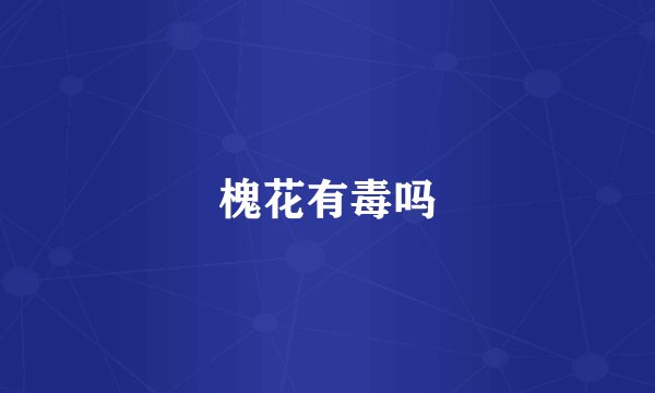 槐花有毒吗