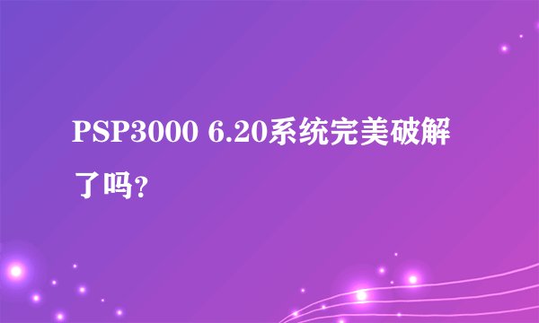 PSP3000 6.20系统完美破解了吗?