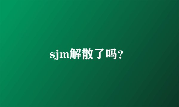 sjm解散了吗？