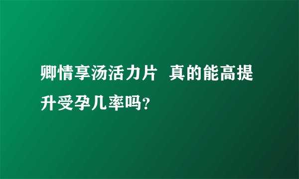 卿情享汤活力片 真的能高提升受孕几率吗?