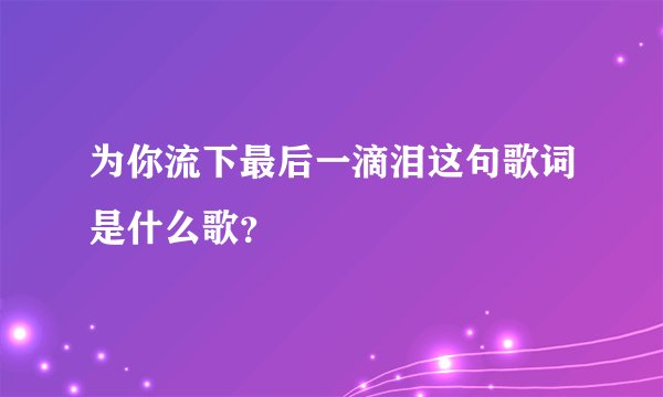 为你流下最后一滴泪这句歌词是什么歌?