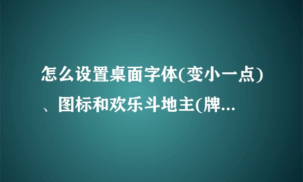 怎么设置桌面字体(变小一点)、图标和欢乐斗地主(牌的大小)?谢谢
