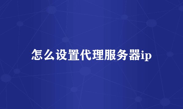 怎么设置代理服务器ip