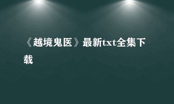 《越境鬼医》最新txt全集下载